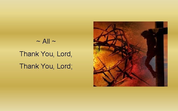 ~ All ~ Thank You, Lord, Thank You, Lord; ~ All ~ Thank You, Lord, Thank You, Lord;