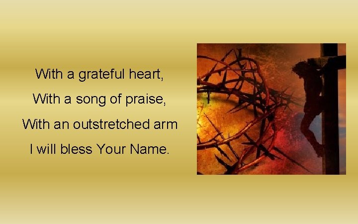 With a grateful heart, With a song of praise, With an outstretched arm I With a grateful heart, With a song of praise, With an outstretched arm I