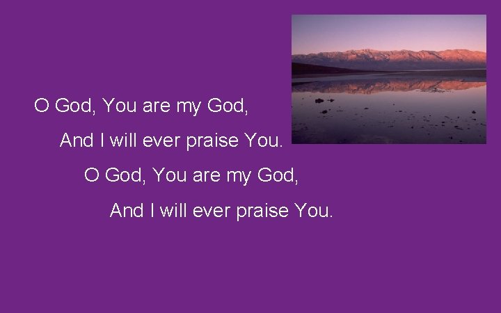 O God, You are my God, And I will ever praise You. 