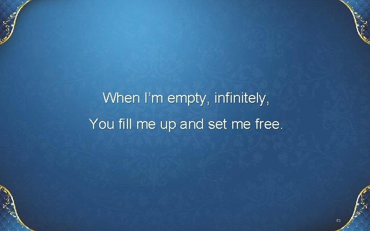 When I’m empty, infinitely, You fill me up and set me free. 61 