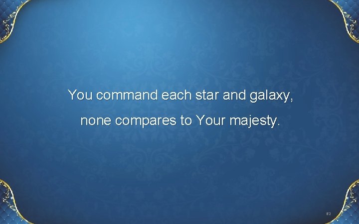 You command each star and galaxy, none compares to Your majesty. 62 