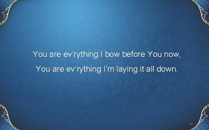 You are ev’rything I bow before You now, You are ev’rything I’m laying it