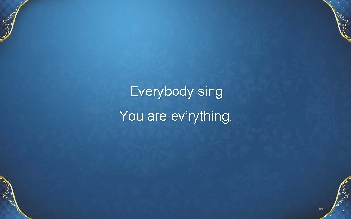 Everybody sing You are ev’rything. 65 