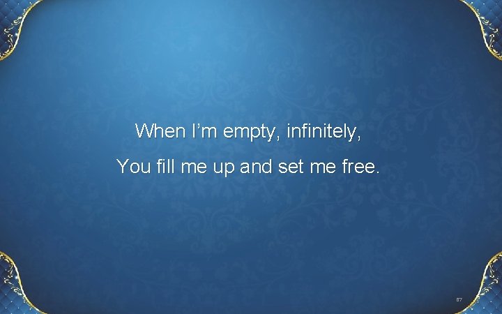 When I’m empty, infinitely, You fill me up and set me free. 67 When I’m empty, infinitely, You fill me up and set me free. 67