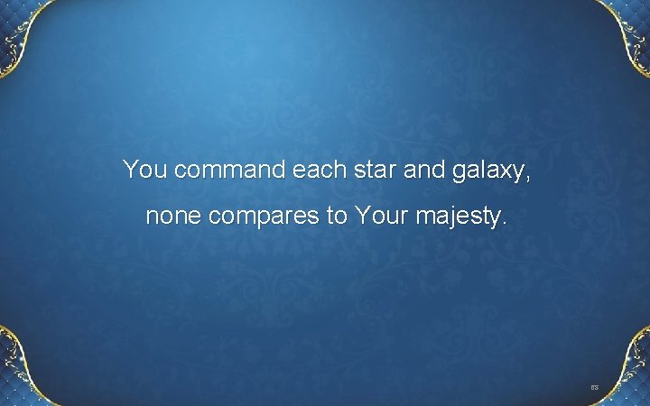 You command each star and galaxy, none compares to Your majesty. 68 You command each star and galaxy, none compares to Your majesty. 68