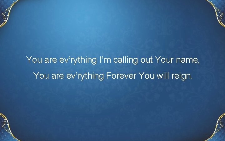 You are ev’rything I’m calling out Your name, You are ev’rything Forever You will