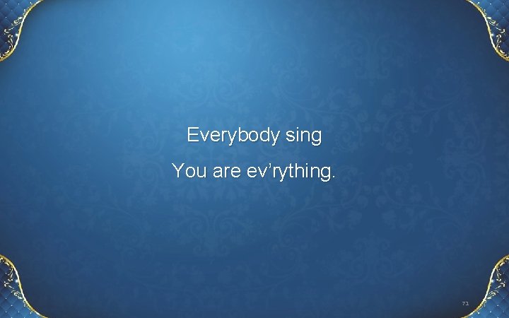 Everybody sing You are ev’rything. 71 Everybody sing You are ev’rything. 71