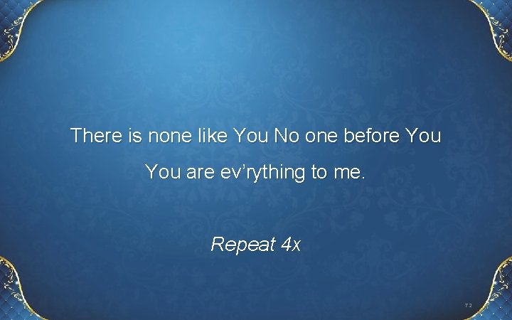 There is none like You No one before You are ev’rything to me. Repeat There is none like You No one before You are ev’rything to me. Repeat