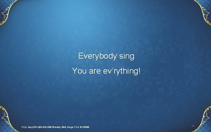 Everybody sing You are ev’rything! CCLI Song #5136919 © 2008 Worship Well Songs CCLI