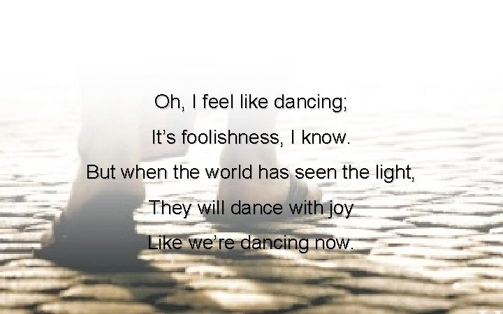 Oh, I feel like dancing; It’s foolishness, I know. But when the world has