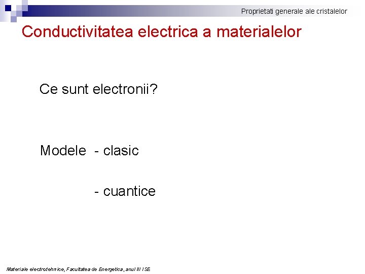 Proprietati generale cristalelor Conductivitatea electrica a materialelor Ce sunt electronii? Modele - clasic -