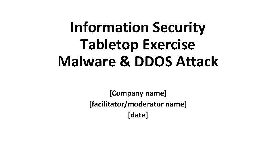 Information Security Tabletop Exercise Malware & DDOS Attack [Company name] [facilitator/moderator name] [date] 