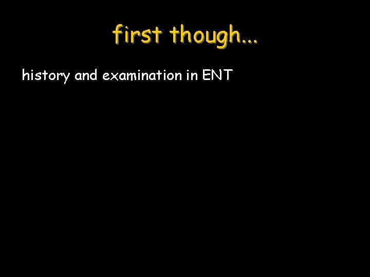 first though. . . history and examination in ENT 