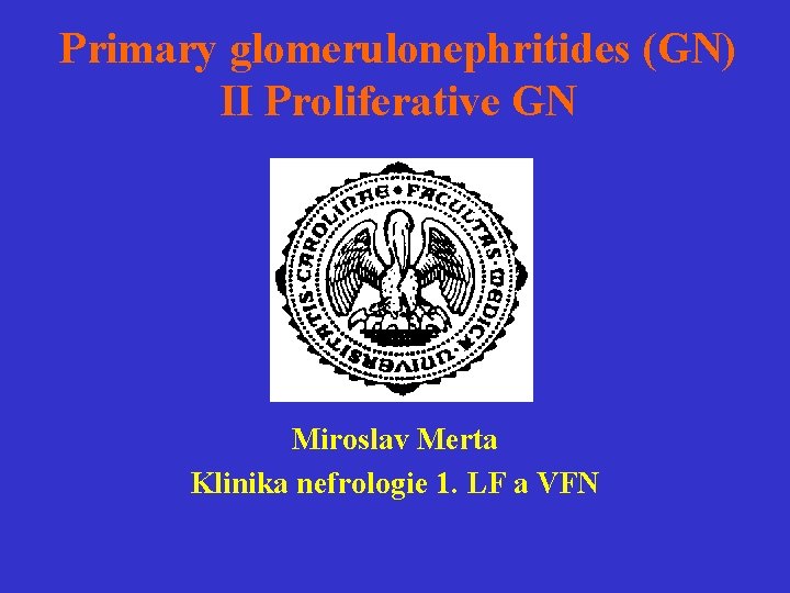 Primary glomerulonephritides (GN) II Proliferative GN Miroslav Merta Klinika nefrologie 1. LF a VFN