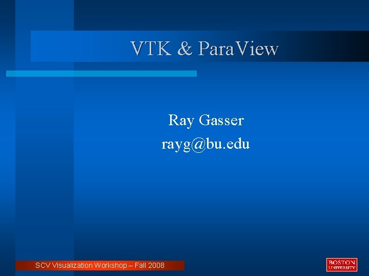 VTK & Para. View Ray Gasser rayg@bu. edu SCV Visualization Workshop – Fall 2008