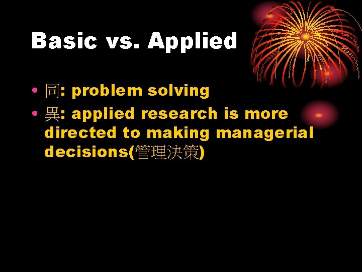 Basic vs. Applied • 同: problem solving • 異: applied research is more directed