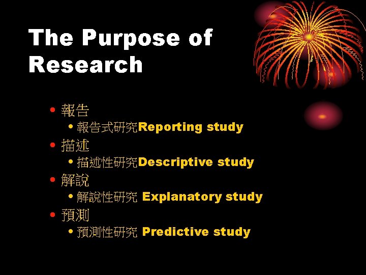 The Purpose of Research • 報告式研究Reporting study • 描述性研究Descriptive study • 解說性研究 Explanatory study