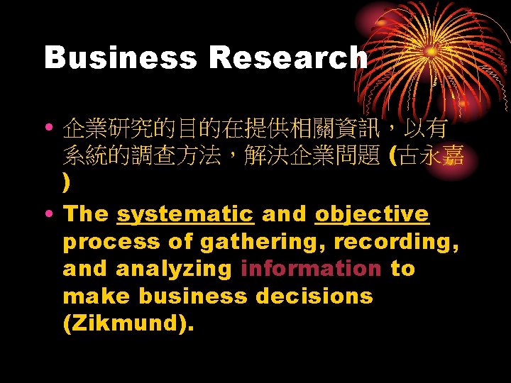 Business Research • 企業研究的目的在提供相關資訊，以有 系統的調查方法，解決企業問題 (古永嘉 ) • The systematic and objective process of