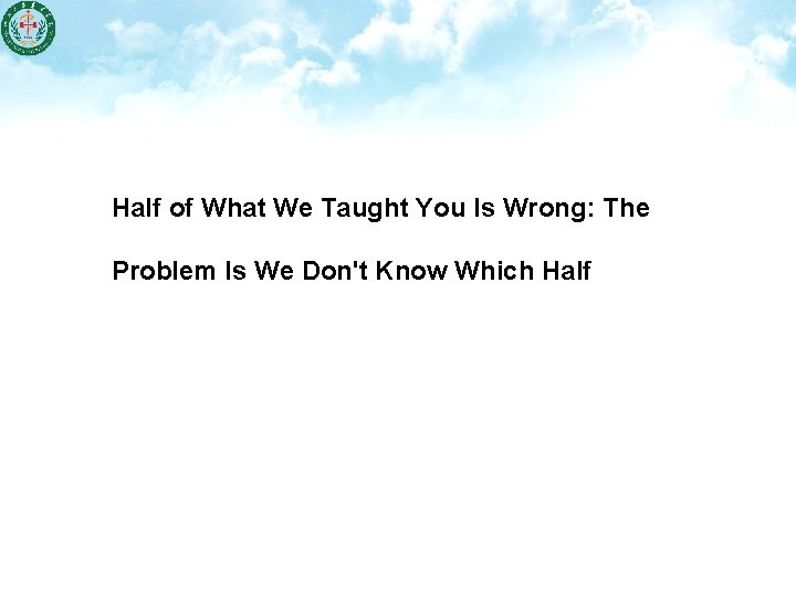 Half of What We Taught You Is Wrong: The Problem Is We Don't Know