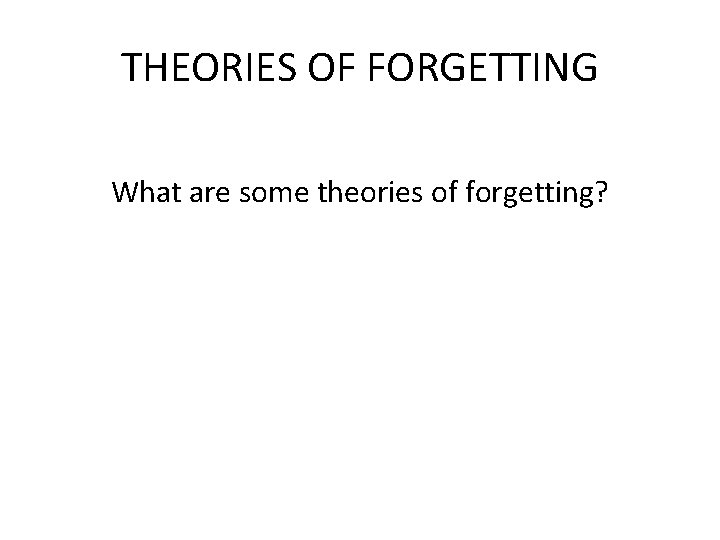 THEORIES OF FORGETTING What are some theories of forgetting? 