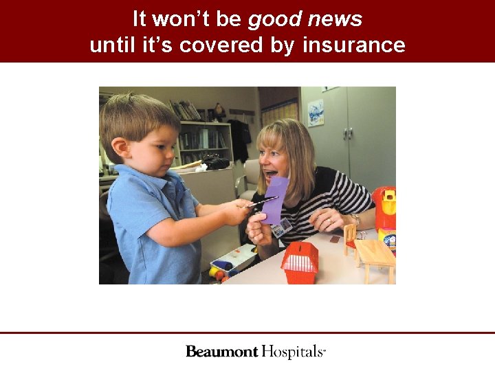 It won’t be good news until it’s covered by insurance It won’t be good news until it’s covered by insurance