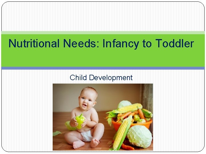 Nutritional Needs: Infancy to Toddler Child Development Nutritional Needs: Infancy to Toddler Child Development