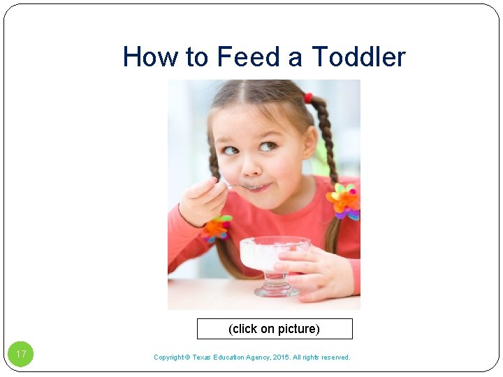 How to Feed a Toddler (click on picture) 17 Copyright © Texas Education Agency, How to Feed a Toddler (click on picture) 17 Copyright © Texas Education Agency,