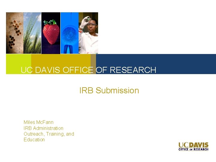 UC DAVIS OFFICE OF RESEARCH IRB Submission Miles Mc. Fann IRB Administration Outreach, Training,