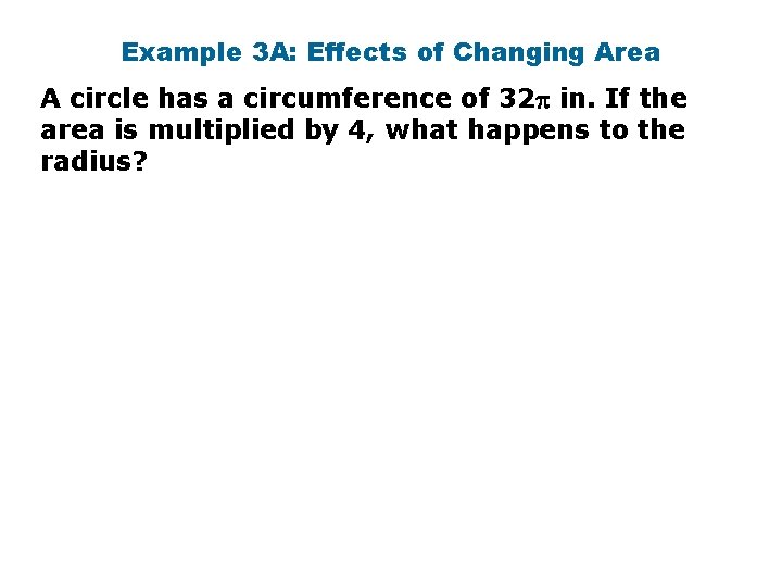 Example 3 A: Effects of Changing Area A circle has a circumference of 32 Example 3 A: Effects of Changing Area A circle has a circumference of 32