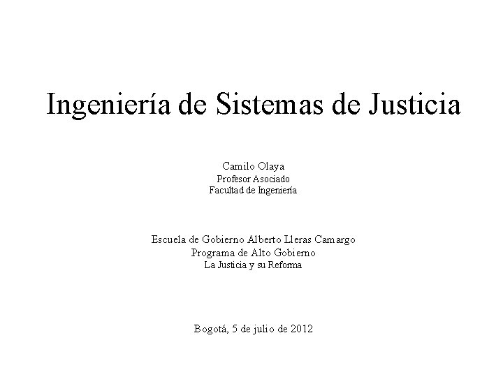 Ingeniería de Sistemas de Justicia Camilo Olaya Profesor Asociado Facultad de Ingeniería Escuela de