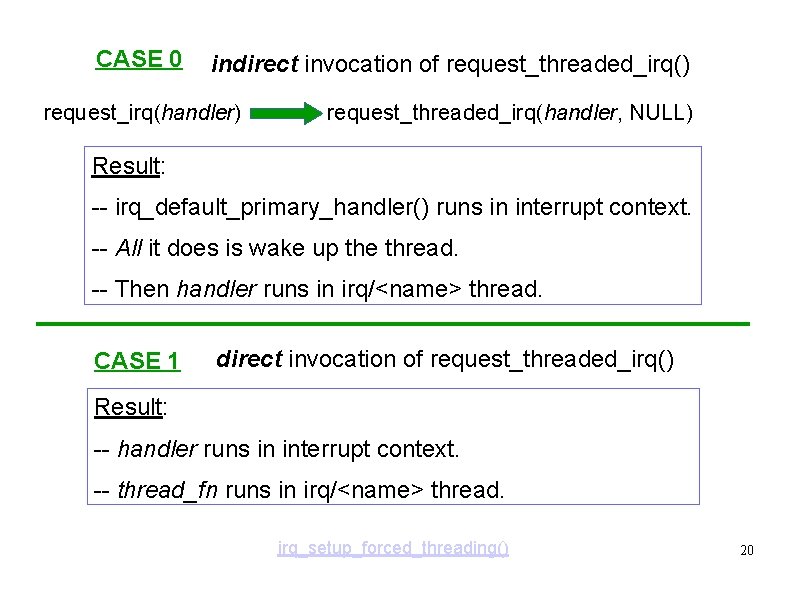 CASE 0 indirect invocation of request_threaded_irq() request_irq(handler) request_threaded_irq(handler, NULL) Result: -- irq_default_primary_handler() runs in