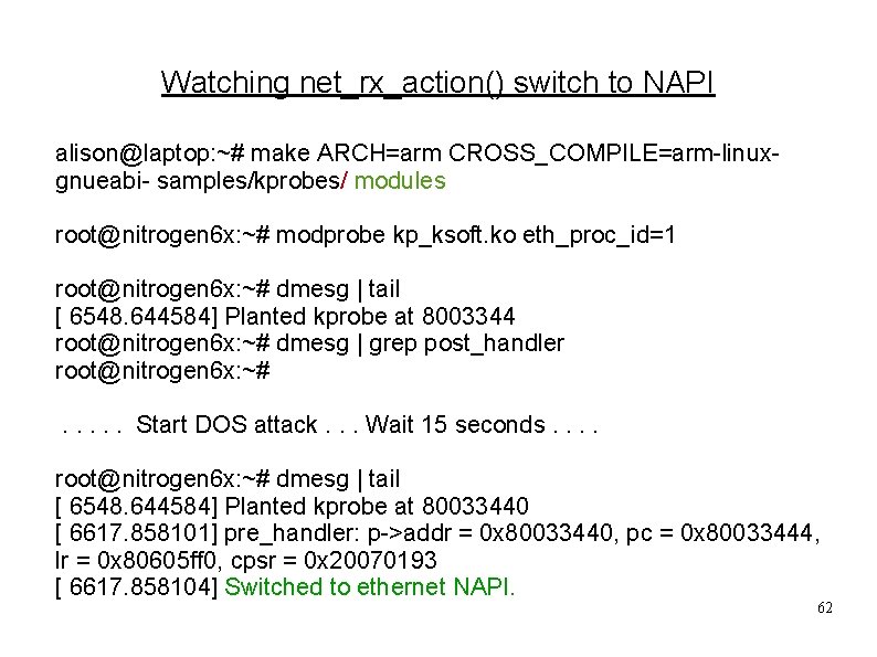 Watching net_rx_action() switch to NAPI alison@laptop: ~# make ARCH=arm CROSS_COMPILE=arm-linuxgnueabi- samples/kprobes/ modules root@nitrogen 6