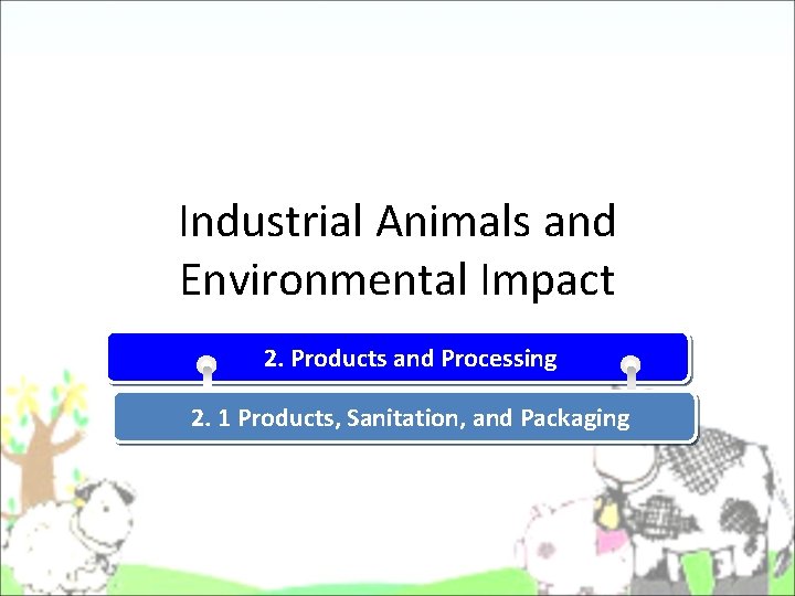 Industrial Animals and Environmental Impact 2. Products and Processing 2. 1 Products, Sanitation, and Industrial Animals and Environmental Impact 2. Products and Processing 2. 1 Products, Sanitation, and