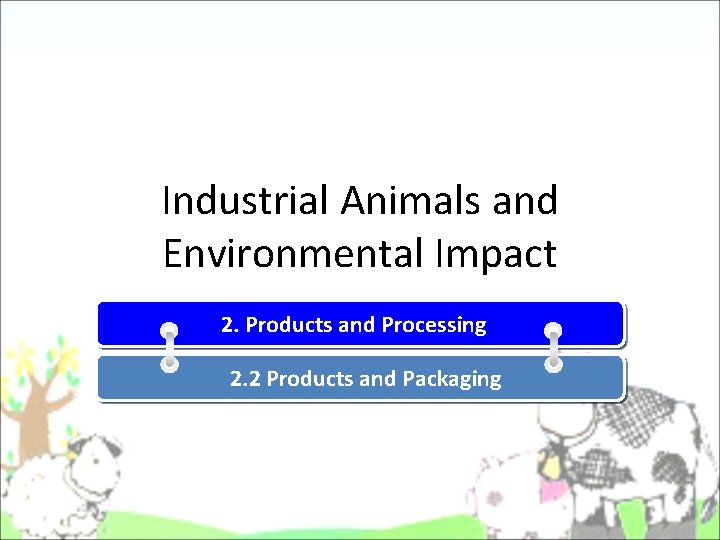 Industrial Animals and Environmental Impact 2. Products and Processing 2. 2 Products and Packaging Industrial Animals and Environmental Impact 2. Products and Processing 2. 2 Products and Packaging