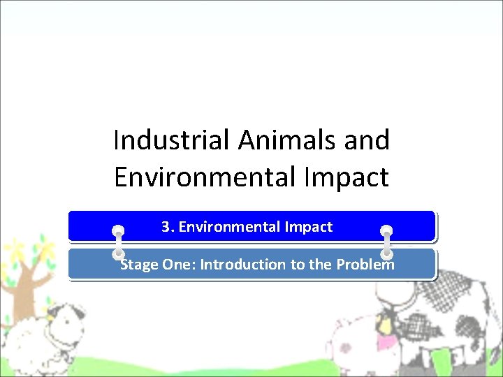 Industrial Animals and Environmental Impact 3. Environmental Impact Stage One: Introduction to the Problem Industrial Animals and Environmental Impact 3. Environmental Impact Stage One: Introduction to the Problem