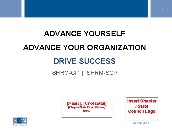 1 ADVANCE YOURSELF ADVANCE YOUR ORGANIZATION DRIVE SUCCESS SHRM-CP | SHRM-SCP [Name], [Credential] [Chapter/State