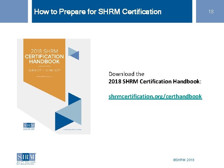 How to Prepare for SHRM Certification 18 Download the 2018 SHRM Certification Handbook: shrmcertification.