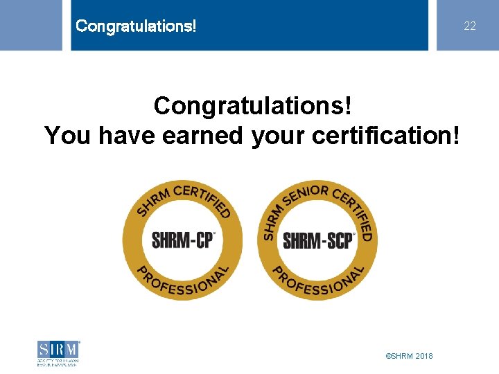 Congratulations! 22 Congratulations! You have earned your certification! ©SHRM 2018 