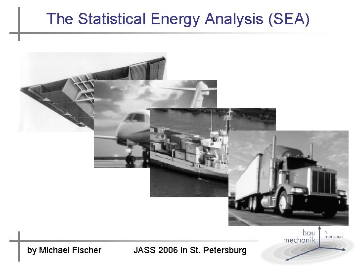 The Statistical Energy Analysis (SEA) SEA by Michael Fischer JASS 2006 in St. Petersburg