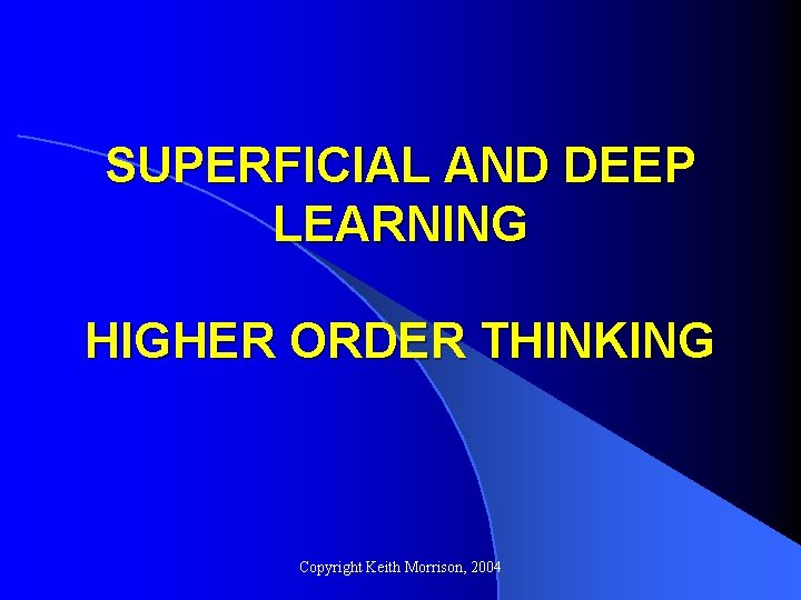 SUPERFICIAL AND DEEP LEARNING HIGHER ORDER THINKING Copyright Keith Morrison, 2004 SUPERFICIAL AND DEEP LEARNING HIGHER ORDER THINKING Copyright Keith Morrison, 2004