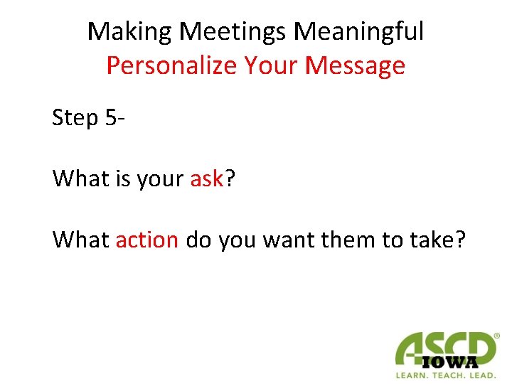 Making Meetings Meaningful Personalize Your Message Step 5 What is your ask? What action