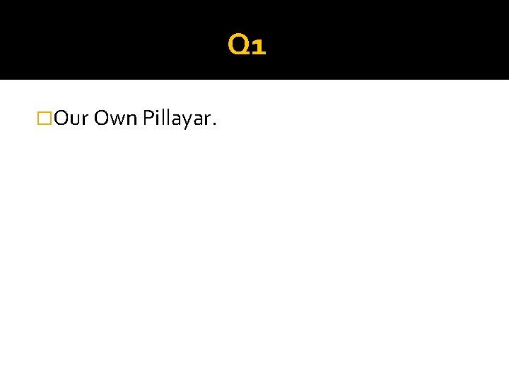 Q 1 �Our Own Pillayar. 