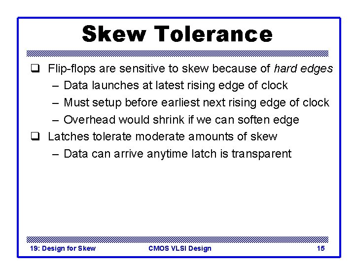 Skew Tolerance q Flip-flops are sensitive to skew because of hard edges – Data