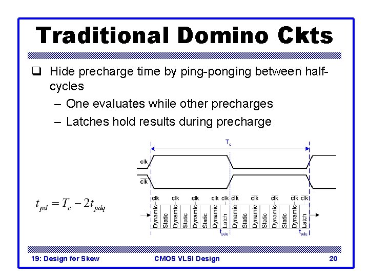 Traditional Domino Ckts q Hide precharge time by ping-ponging between halfcycles – One evaluates