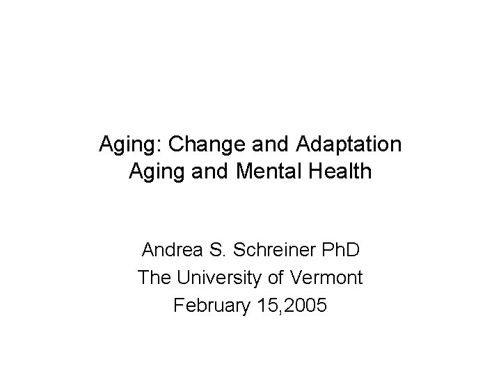 Aging: Change and Adaptation Aging and Mental Health Andrea S. Schreiner Ph. D The