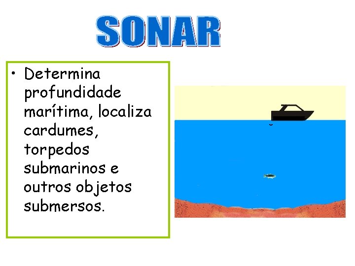  • Determina profundidade marítima, localiza cardumes, torpedos submarinos e outros objetos submersos. 