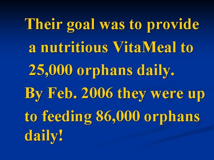 Their goal was to provide a nutritious Vita. Meal to 25, 000 orphans daily.