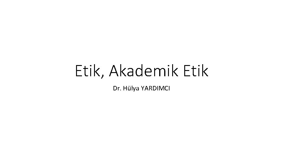 Etik, Akademik Etik Dr. Hülya YARDIMCI 