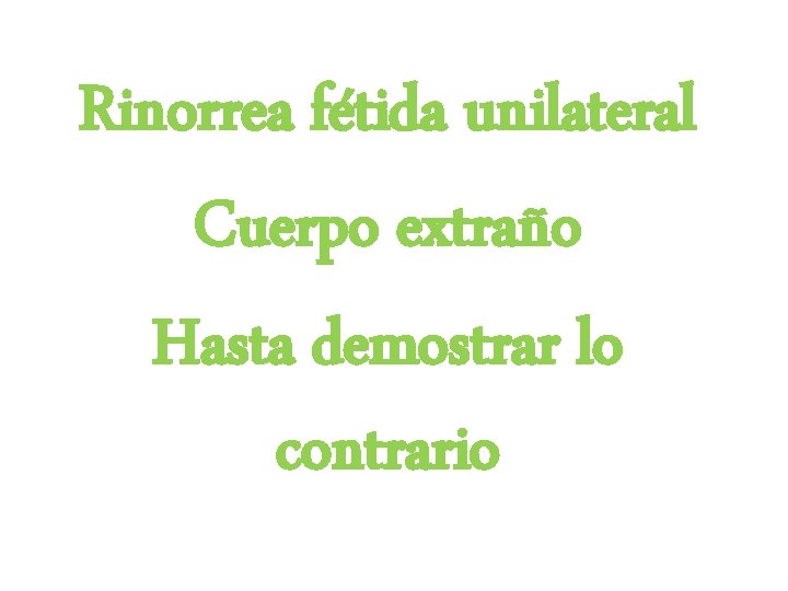 Rinorrea fétida unilateral Cuerpo extraño Hasta demostrar lo contrario 