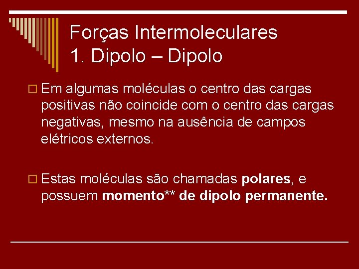 Forças Intermoleculares 1. Dipolo – Dipolo o Em algumas moléculas o centro das cargas